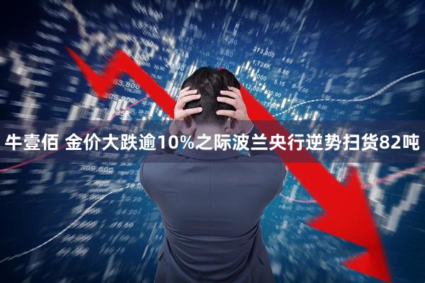 牛壹佰 金价大跌逾10%之际波兰央行逆势扫货82吨