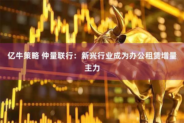 亿牛策略 仲量联行：新兴行业成为办公租赁增量主力