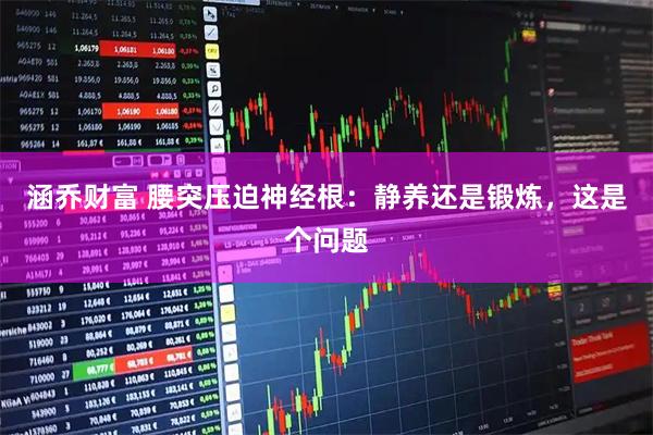 涵乔财富 腰突压迫神经根：静养还是锻炼，这是个问题