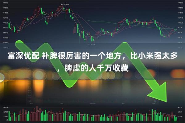 富深优配 补脾很厉害的一个地方，比小米强太多，脾虚的人千万收藏