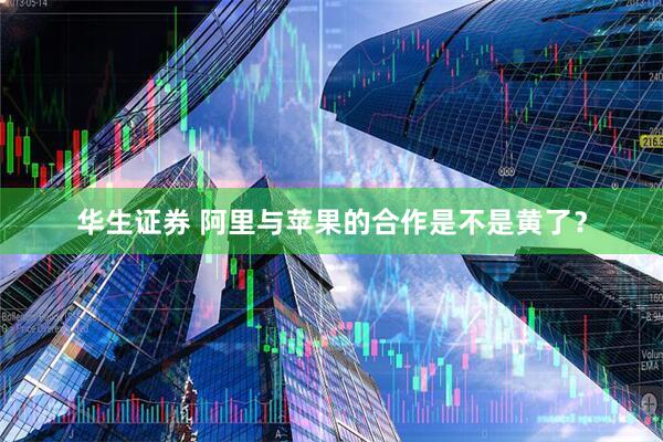 华生证券 阿里与苹果的合作是不是黄了？