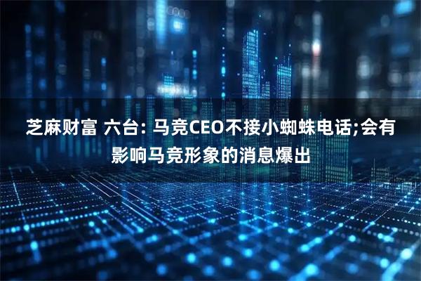 芝麻财富 六台: 马竞CEO不接小蜘蛛电话;会有影响马竞形象的消息爆出
