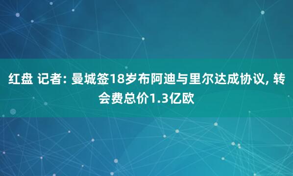 红盘 记者: 曼城签18岁布阿迪与里尔达成协议, 转会费总价1.3亿欧