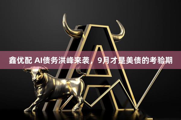 鑫优配 AI债务洪峰来袭，9月才是美债的考验期