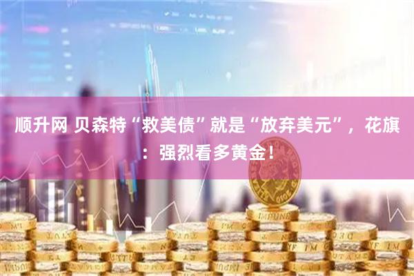 顺升网 贝森特“救美债”就是“放弃美元”，花旗：强烈看多黄金！