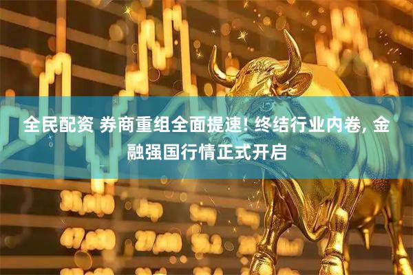 全民配资 券商重组全面提速! 终结行业内卷, 金融强国行情正式开启