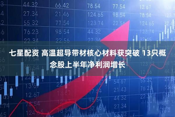 七星配资 高温超导带材核心材料获突破 13只概念股上半年净利润增长