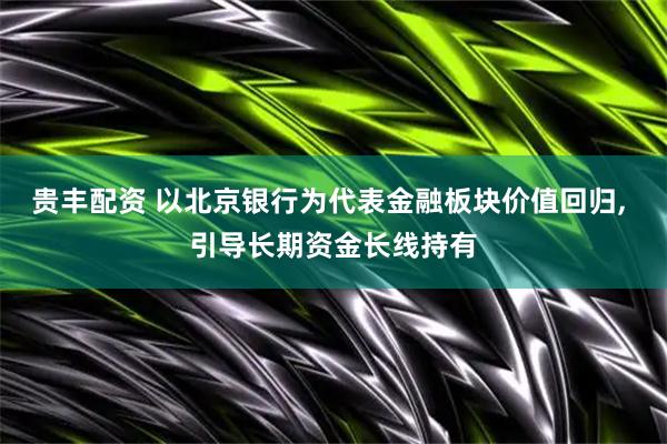 贵丰配资 以北京银行为代表金融板块价值回归, 引导长期资金长线持有